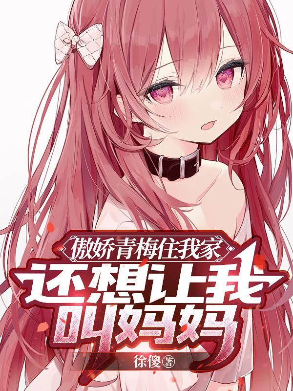 傲娇青梅住我家,还想让我叫妈妈 傲娇青梅住我家,还想让我叫妈妈